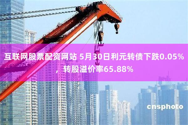 互联网股票配资网站 5月30日利元转债下跌0.05%，转股溢价率65.88%