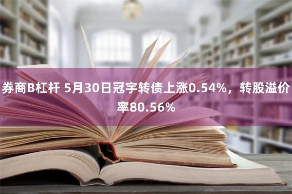 券商B杠杆 5月30日冠宇转债上涨0.54%，转股溢价率80.56%