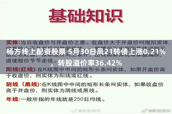 杨方线上配资股票 5月30日凤21转债上涨0.21%，转股溢价率36.42%