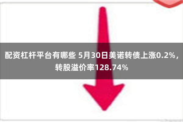 配资杠杆平台有哪些 5月30日美诺转债上涨0.2%，转股溢价率128.74%