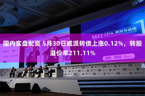 国内实盘配资 5月30日威派转债上涨0.12%，转股溢价率211.11%