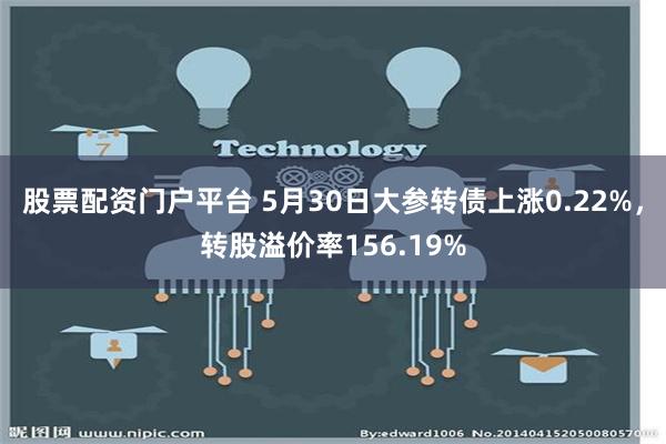 股票配资门户平台 5月30日大参转债上涨0.22%，转股溢价率156.19%