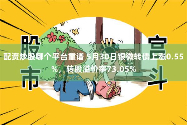 配资炒股哪个平台靠谱 5月30日银微转债上涨0.55%，转股溢价率73.05%