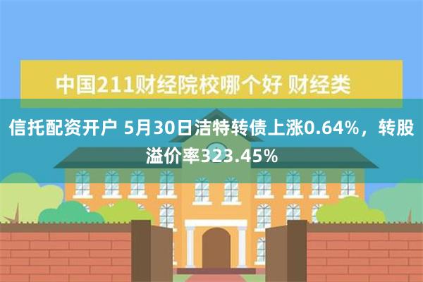 信托配资开户 5月30日洁特转债上涨0.64%，转股溢价率323.45%