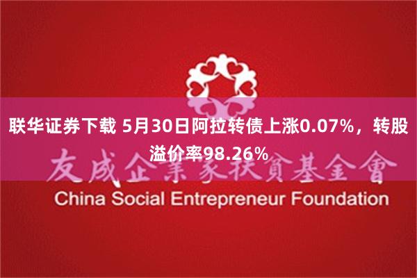 联华证券下载 5月30日阿拉转债上涨0.07%，转股溢价率98.26%