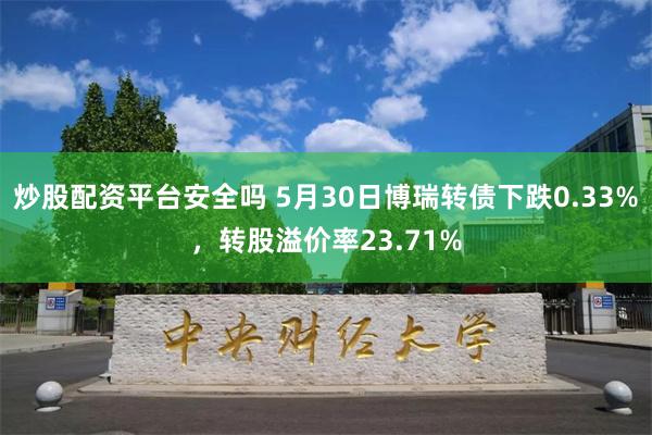 炒股配资平台安全吗 5月30日博瑞转债下跌0.33%，转股溢价率23.71%