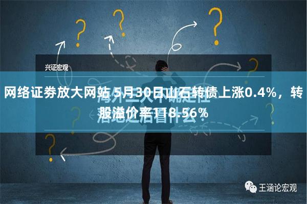 网络证劵放大网站 5月30日山石转债上涨0.4%，转股溢价率118.56%