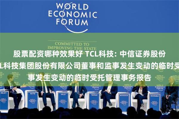 股票配资哪种效果好 TCL科技: 中信证券股份有限公司关于TCL科技集团股份有限公司董事和监事发生变动的临时受托管理事务报告