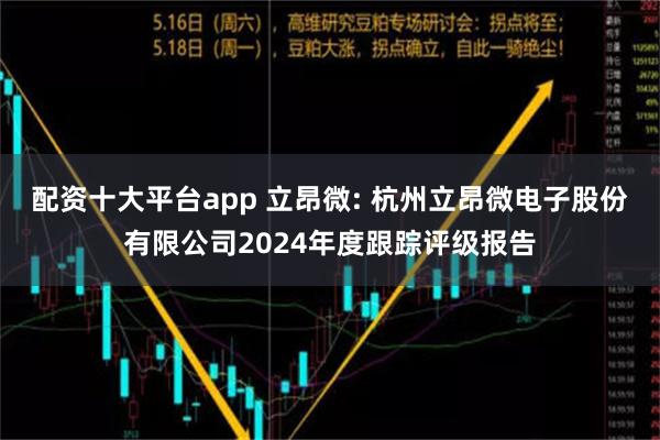 配资十大平台app 立昂微: 杭州立昂微电子股份有限公司2024年度跟踪评级报告