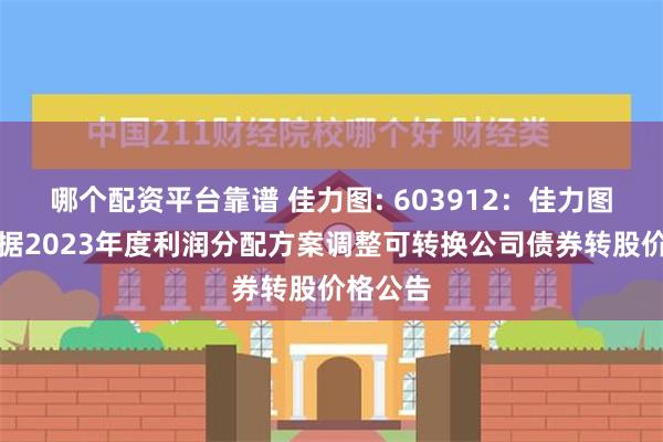 哪个配资平台靠谱 佳力图: 603912：佳力图关于根据2023年度利润分配方案调整可转换公司债券转股价格公告