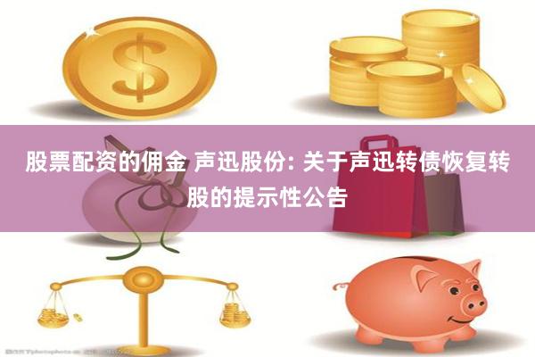 股票配资的佣金 声迅股份: 关于声迅转债恢复转股的提示性公告