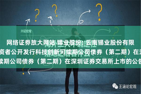 网络证劵放大网站 锡业股份: 云南锡业股份有限公司2024年面向专业投资者公开发行科技创新可续期公司债券（第二期）在深圳证券交易所上市的公告