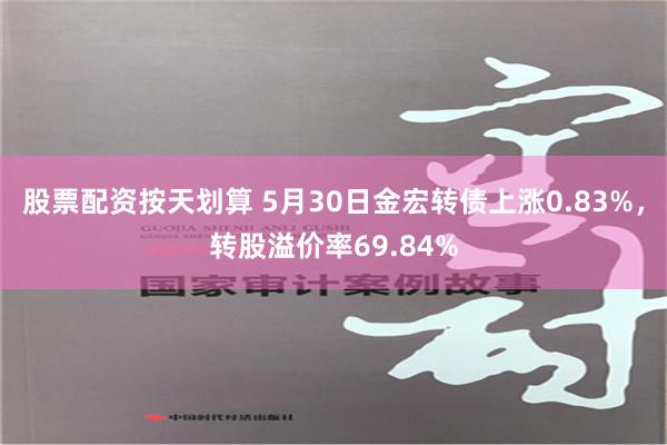 股票配资按天划算 5月30日金宏转债上涨0.83%，转股溢价率69.84%