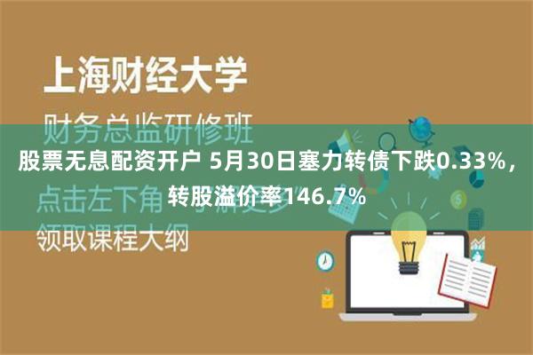 股票无息配资开户 5月30日塞力转债下跌0.33%，转股溢价率146.7%