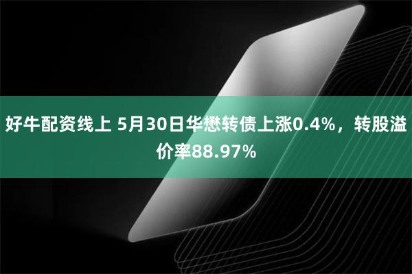 好牛配资线上 5月30日华懋转债上涨0.4%，转股溢价率88.97%