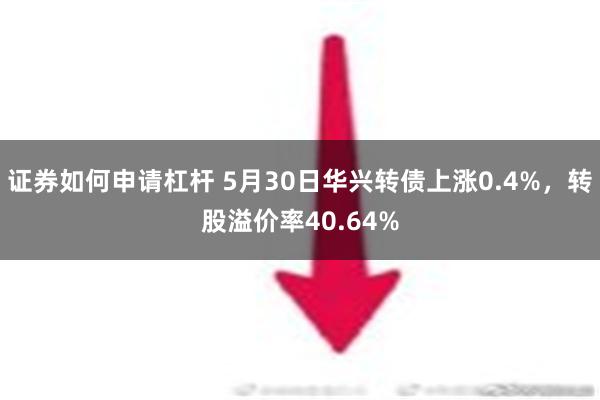 证券如何申请杠杆 5月30日华兴转债上涨0.4%，转股溢价率40.64%