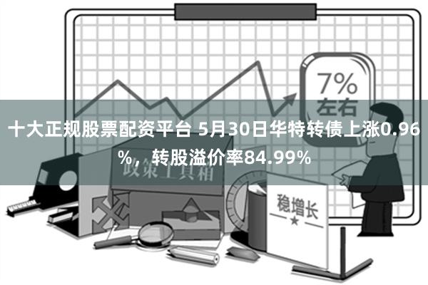 十大正规股票配资平台 5月30日华特转债上涨0.96%，转股溢价率84.99%