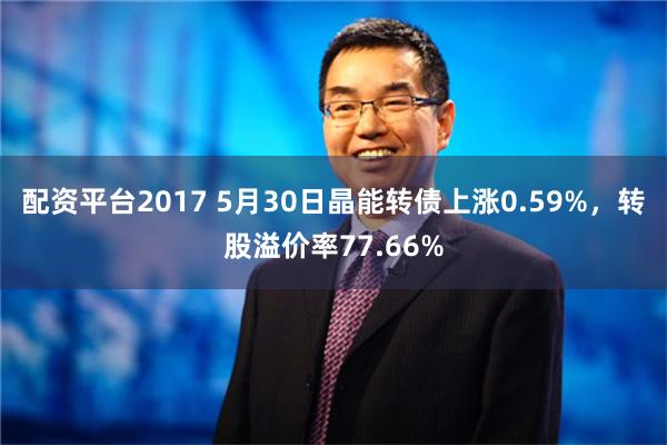 配资平台2017 5月30日晶能转债上涨0.59%，转股溢价率77.66%