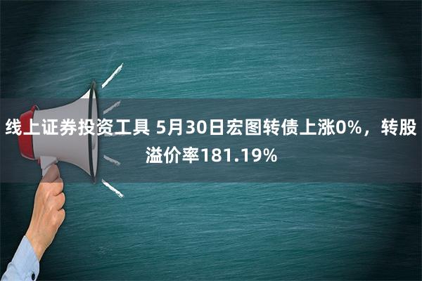 线上证券投资工具 5月30日宏图转债上涨0%，转股溢价率181.19%