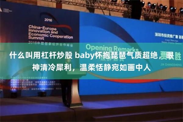 什么叫用杠杆炒股 baby怀抱琵琶气质超绝，眼神清冷犀利，温柔恬静宛如画中人