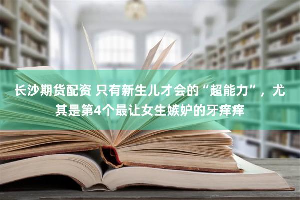 长沙期货配资 只有新生儿才会的“超能力”，尤其是第4个最让女生嫉妒的牙痒痒