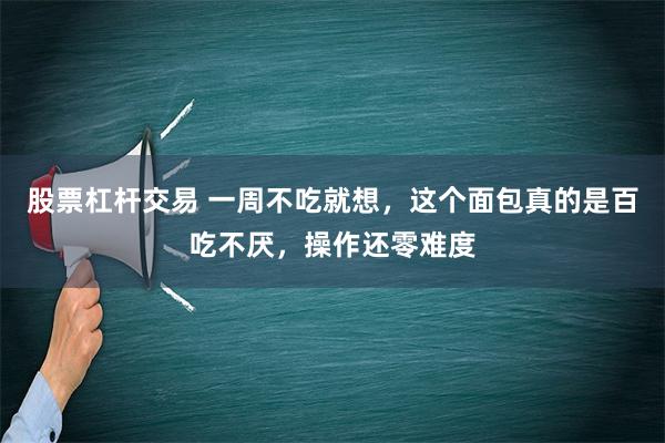 股票杠杆交易 一周不吃就想，这个面包真的是百吃不厌，操作还零难度