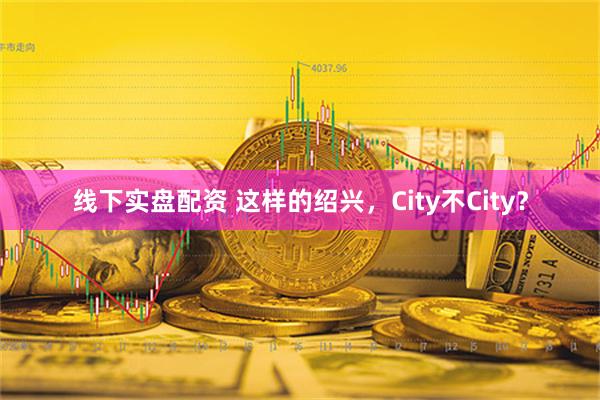 线下实盘配资 这样的绍兴，City不City？