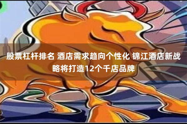 股票杠杆排名 酒店需求趋向个性化 锦江酒店新战略将打造12个千店品牌