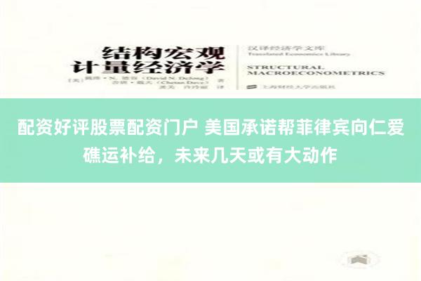 配资好评股票配资门户 美国承诺帮菲律宾向仁爱礁运补给，未来几天或有大动作