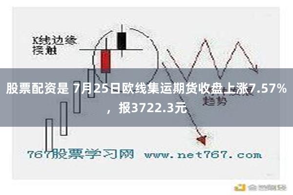 股票配资是 7月25日欧线集运期货收盘上涨7.57%，报3722.3元