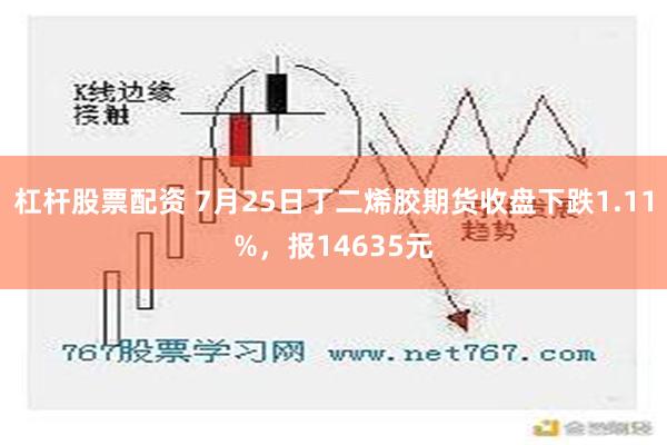 杠杆股票配资 7月25日丁二烯胶期货收盘下跌1.11%，报14635元