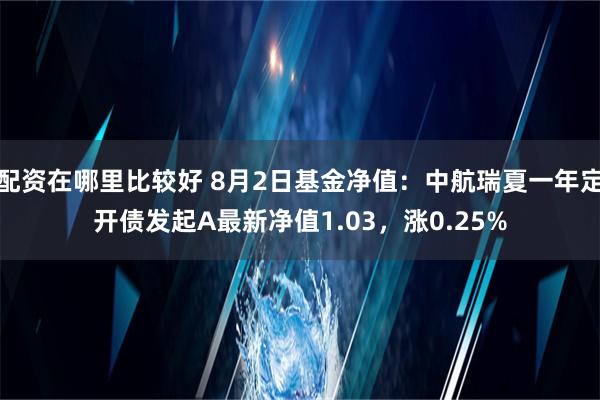 配资在哪里比较好 8月2日基金净值：中航瑞夏一年定开债发起A最新净值1.03，涨0.25%