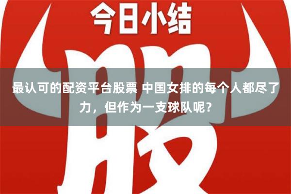 最认可的配资平台股票 中国女排的每个人都尽了力，但作为一支球队呢？