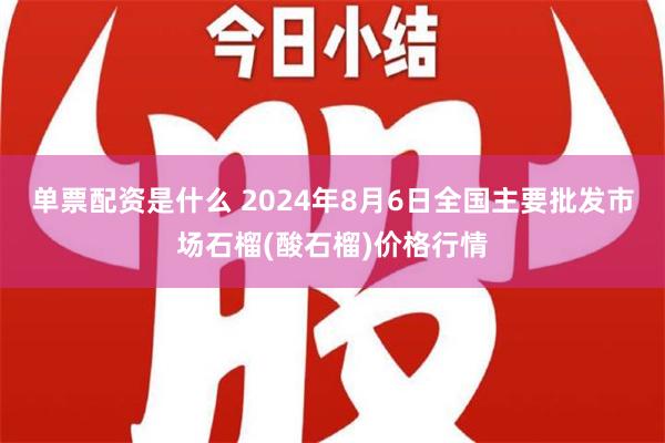 单票配资是什么 2024年8月6日全国主要批发市场石榴(酸石榴)价格行情