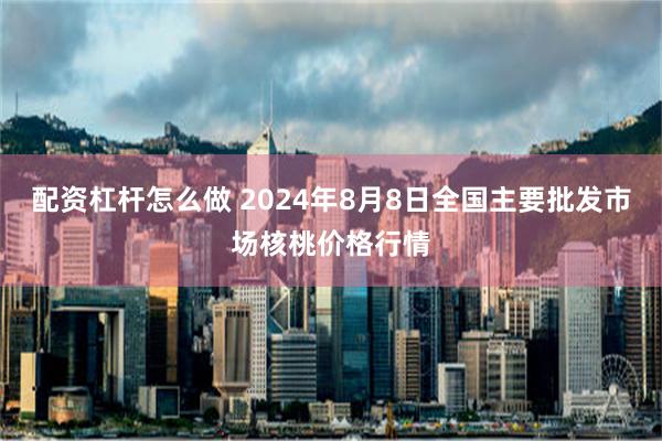 配资杠杆怎么做 2024年8月8日全国主要批发市场核桃价格行情