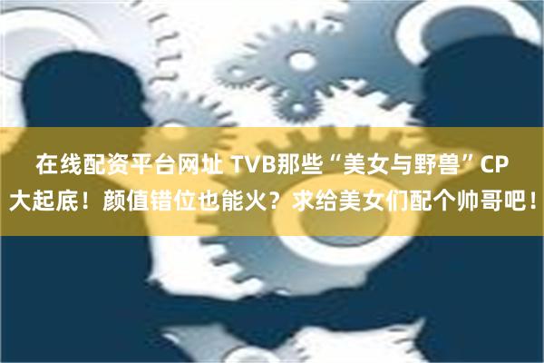 在线配资平台网址 TVB那些“美女与野兽”CP大起底！颜值错位也能火？求给美女们配个帅哥吧！