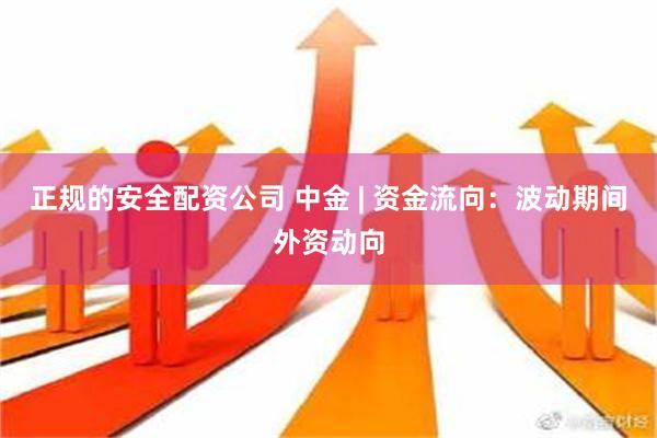 正规的安全配资公司 中金 | 资金流向：波动期间外资动向