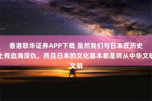 香港联华证券APP下载 虽然我们与日本在历史上有血海深仇，而且日本的文化基本都是师从中华文明