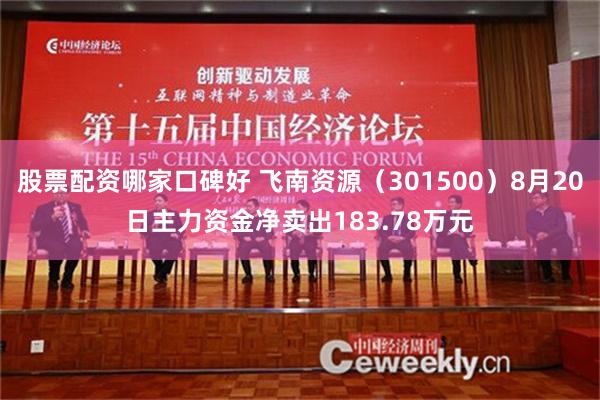 股票配资哪家口碑好 飞南资源（301500）8月20日主力资金净卖出183.78万元