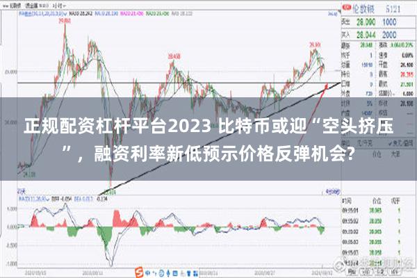 正规配资杠杆平台2023 比特币或迎“空头挤压”，融资利率新低预示价格反弹机会?