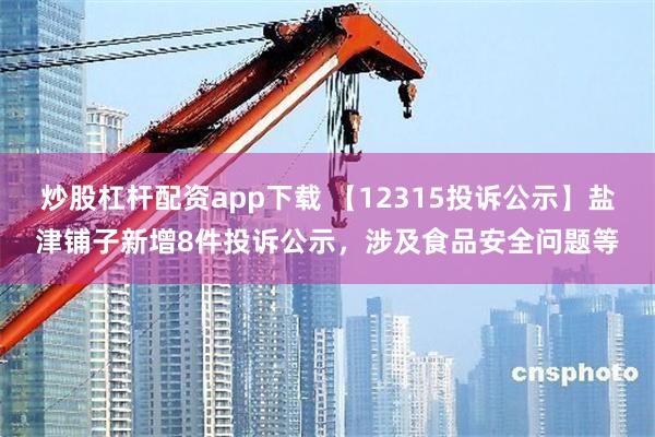 炒股杠杆配资app下载 【12315投诉公示】盐津铺子新增8件投诉公示，涉及食品安全问题等