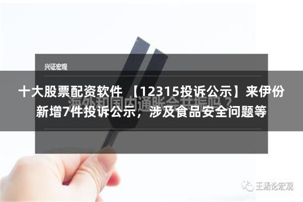 十大股票配资软件 【12315投诉公示】来伊份新增7件投诉公示，涉及食品安全问题等