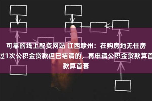 可靠的线上配资网站 江西赣州：在购房地无住房有过1次公积金贷款但已结清的，再申请公积金贷款算首套