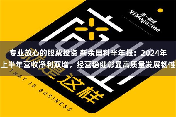 专业放心的股票投资 新余国科半年报：2024年上半年营收净利双增，经营稳健彰显高质量发展韧性