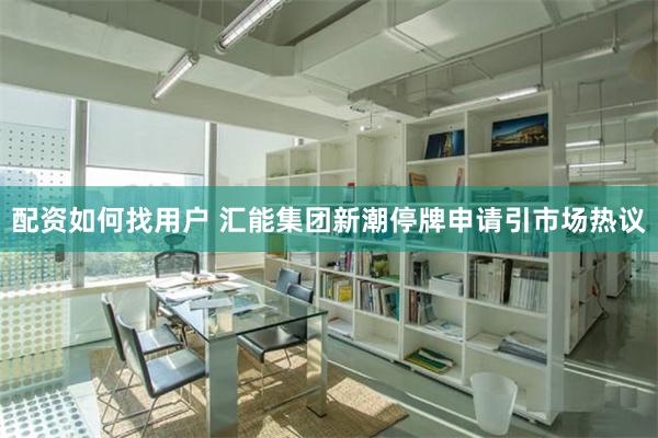 配资如何找用户 汇能集团新潮停牌申请引市场热议