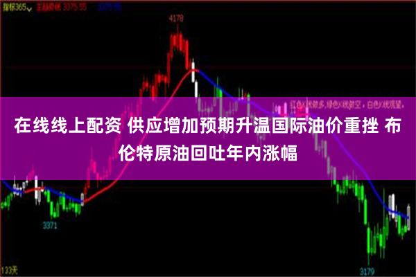 在线线上配资 供应增加预期升温国际油价重挫 布伦特原油回吐年内涨幅