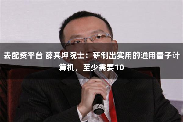 去配资平台 薛其坤院士：研制出实用的通用量子计算机，至少需要10