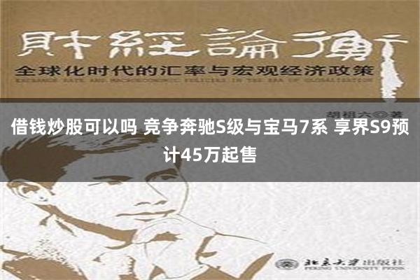 借钱炒股可以吗 竞争奔驰S级与宝马7系 享界S9预计45万起售