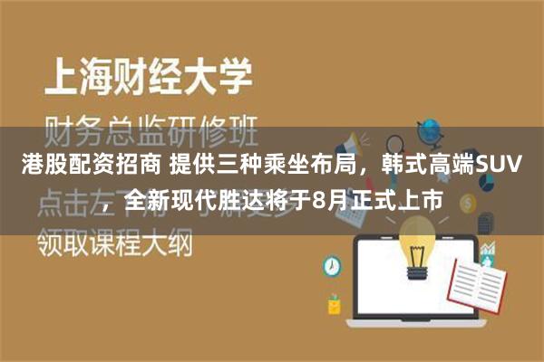 港股配资招商 提供三种乘坐布局，韩式高端SUV，全新现代胜达将于8月正式上市