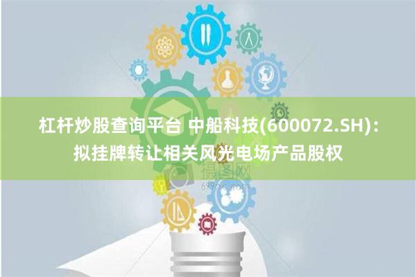 杠杆炒股查询平台 中船科技(600072.SH)：拟挂牌转让相关风光电场产品股权